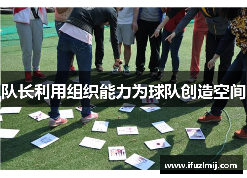 队长利用组织能力为球队创造空间